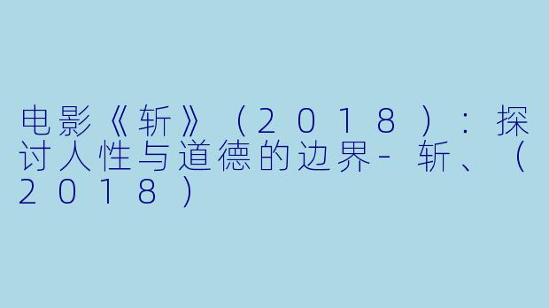 电影《斩》(2018):探讨人性与道德的边界