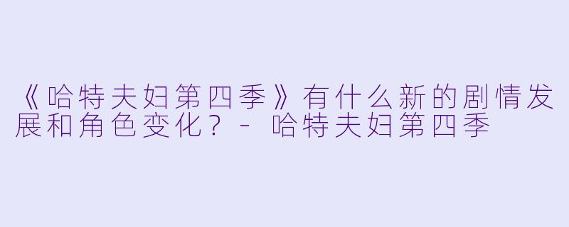 《哈特夫妇第四季》有什么新的剧情发展和角色变化?
