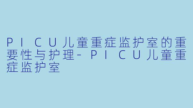 PICU儿童重症监护室的重要性与护理-PICU儿童重症监护室