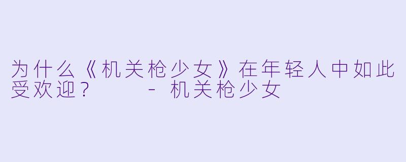 为什么《机关枪少女》在年轻人中如此受欢迎？  