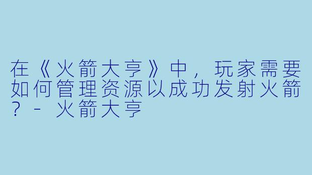 在《火箭大亨》中,玩家需要如何管理资源以成功发射火箭?