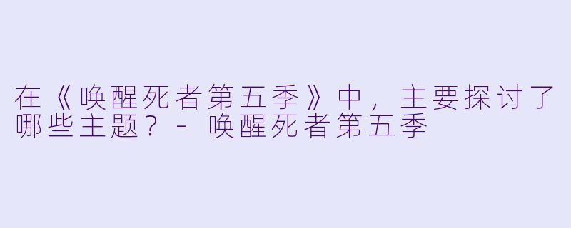在《唤醒死者第五季》中，主要探讨了哪些主题？