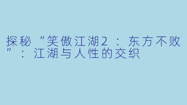探秘“笑傲江湖2:东方不败”:江湖与人性的交织