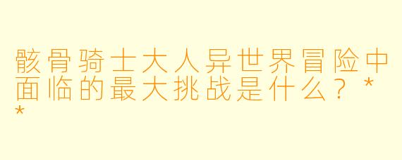 骸骨骑士大人异世界冒险中面临的最大挑战是什么?**
