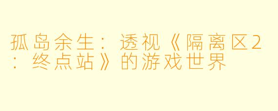 孤岛余生：透视《隔离区2：终点站》的游戏世界