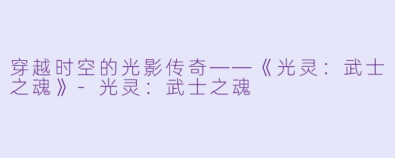 穿越时空的光影传奇——《光灵：武士之魂》-光灵：武士之魂