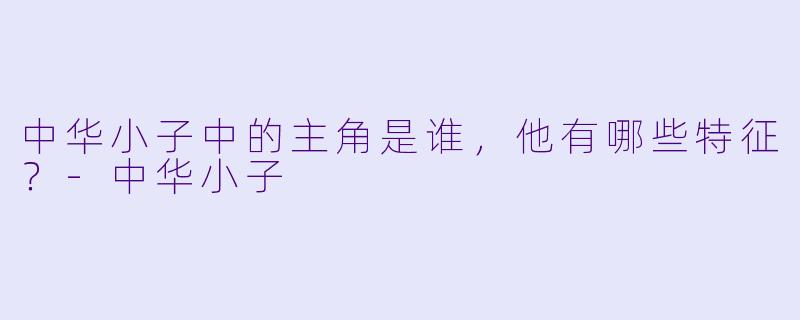 中华小子中的主角是谁，他有哪些特征？