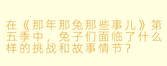 在《那年那兔那些事儿》第五季中,兔子们面临了什么样的挑战和故事情节?
