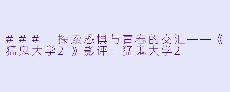 ### 探索恐惧与青春的交汇——《猛鬼大学2》影评