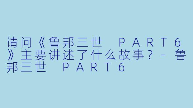 请问《鲁邦三世 PART6》主要讲述了什么故事?