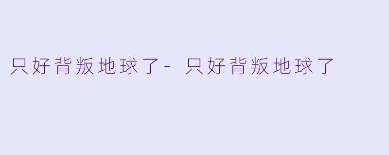 只好背叛地球了-只好背叛地球了
