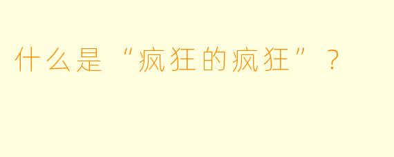 什么是“疯狂的疯狂”？