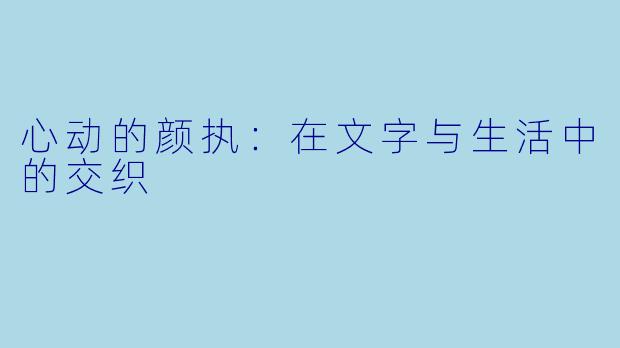 心动的颜执：在文字与生活中的交织