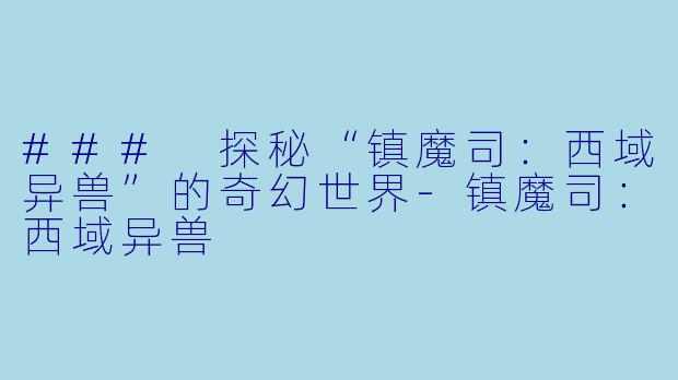 ### 探秘“镇魔司：西域异兽”的奇幻世界-镇魔司：西域异兽