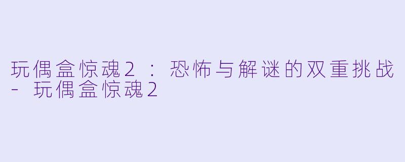 玩偶盒惊魂2：恐怖与解谜的双重挑战-玩偶盒惊魂2