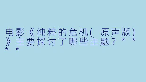 电影《纯粹的危机(原声版)》主要探讨了哪些主题?****