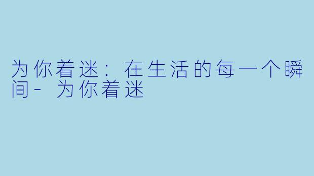 为你着迷：在生活的每一个瞬间-为你着迷