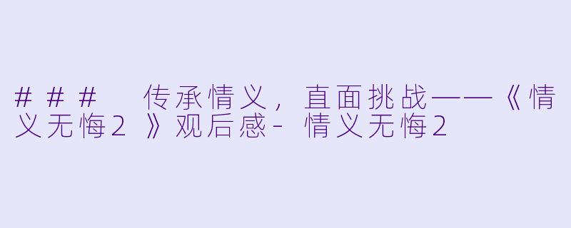 ### 传承情义，直面挑战——《情义无悔2》观后感-情义无悔2