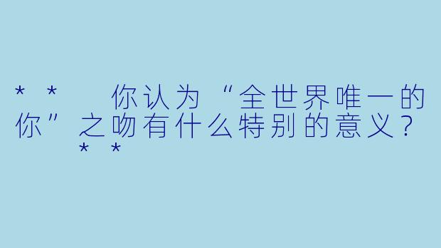 ** 你认为“全世界唯一的你”之吻有什么特别的意义？  **