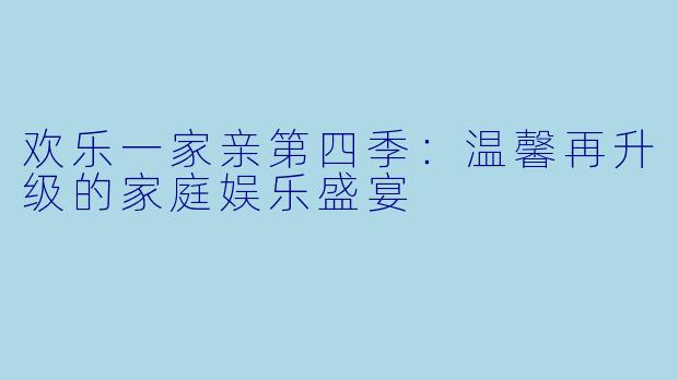 欢乐一家亲第四季：温馨再升级的家庭娱乐盛宴
