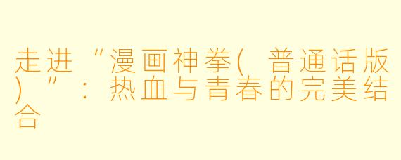 走进“漫画神拳(普通话版)”：热血与青春的完美结合