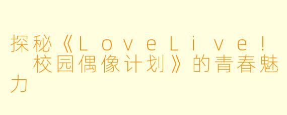 探秘《LoveLive! 校园偶像计划》的青春魅力