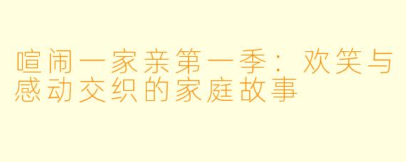 喧闹一家亲第一季:欢笑与感动交织的家庭故事