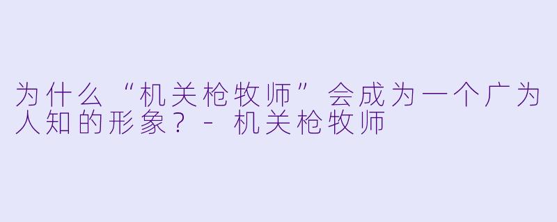 为什么“机关枪牧师”会成为一个广为人知的形象？