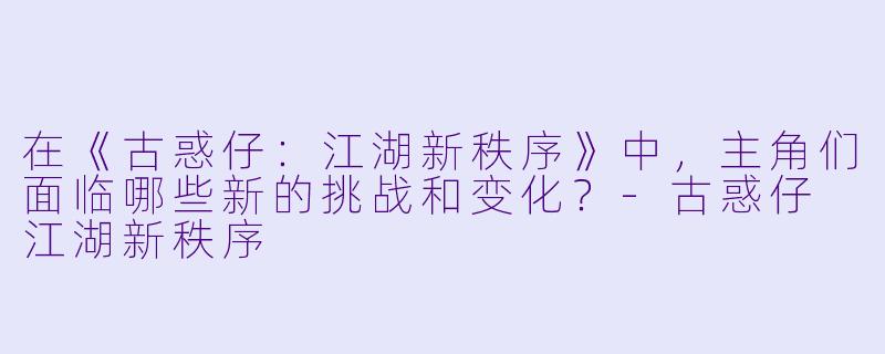在《古惑仔:江湖新秩序》中,主角们面临哪些新的挑战和变化?
