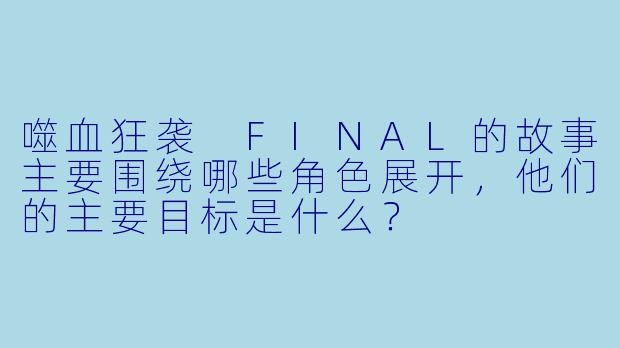噬血狂袭 FINAL的故事主要围绕哪些角色展开,他们的主要目标是什么?