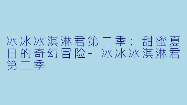 冰冰冰淇淋君第二季：甜蜜夏日的奇幻冒险-冰冰冰淇淋君第二季