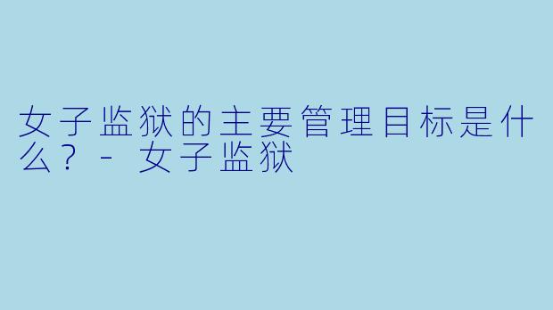 女子监狱的主要管理目标是什么？