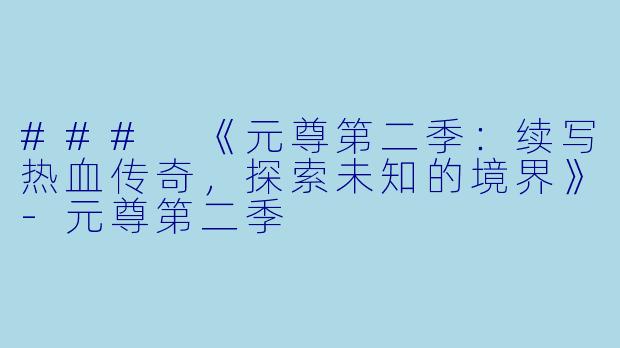 ### 《元尊第二季：续写热血传奇，探索未知的境界》-元尊第二季