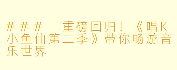 ### 重磅回归！《唱K小鱼仙第二季》带你畅游音乐世界