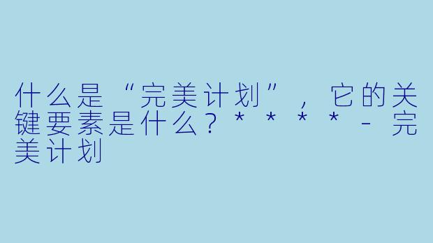 什么是“完美计划”,它的关键要素是什么?****