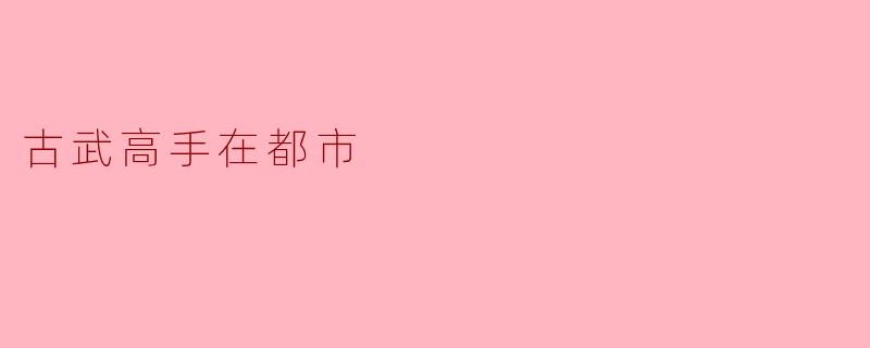 在现代都市中,古武高手如何运用他们的武艺来应对复杂的社会挑战?