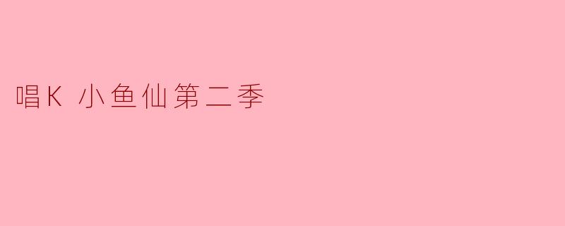 ### 重磅回归!《唱K小鱼仙第二季》带你畅游音乐世界