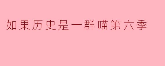 从历史角度看“如果历史是一群喵第六季”的创新与启示