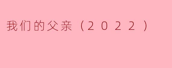 探索父爱的深邃——《我们的父亲（2022）》