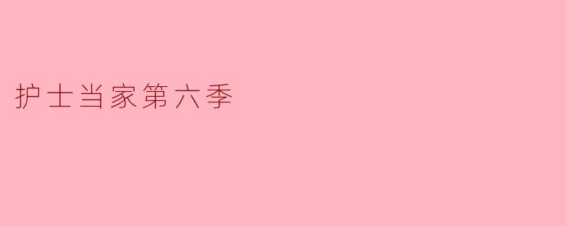 你认为《护士当家》第六季有哪些值得期待的内容?