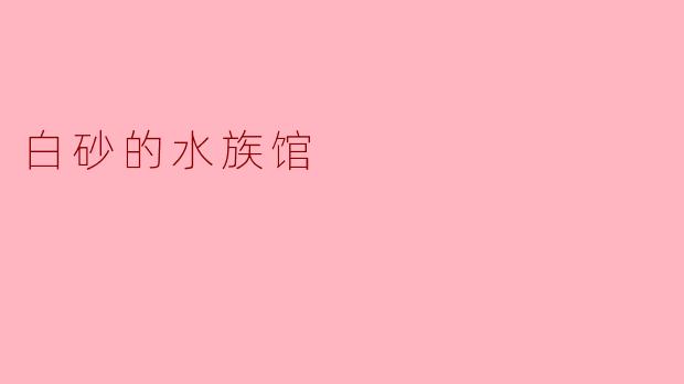 探索白砂的水族馆:海洋与宁静的完美结合
