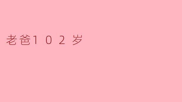 岁月的馈赠:老爸102岁