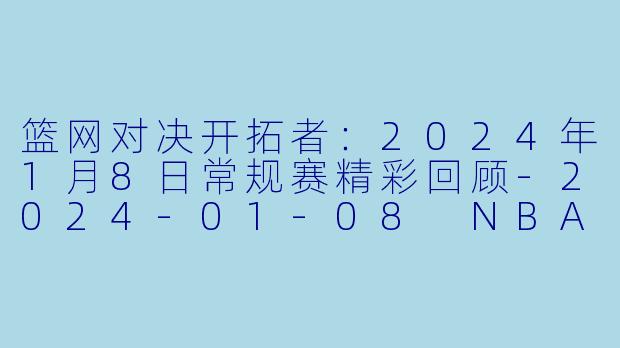 篮网对决开拓者：2024年1月8日常规赛精彩回顾-2024-01-08 NBA常规赛 篮网 VS 开拓者
