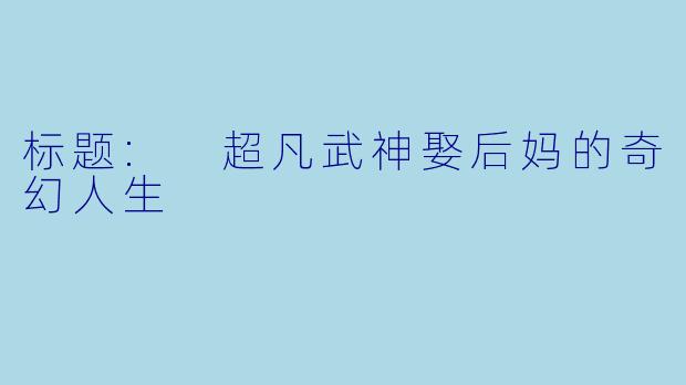标题: 超凡武神娶后妈的奇幻人生