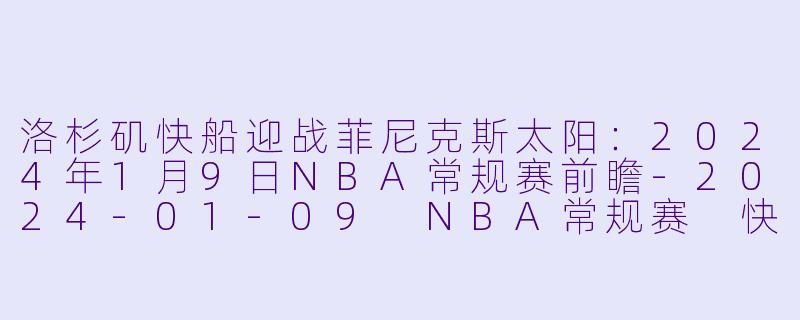 洛杉矶快船迎战菲尼克斯太阳：2024年1月9日NBA常规赛前瞻-2024-01-09 NBA常规赛 快船 VS 太阳