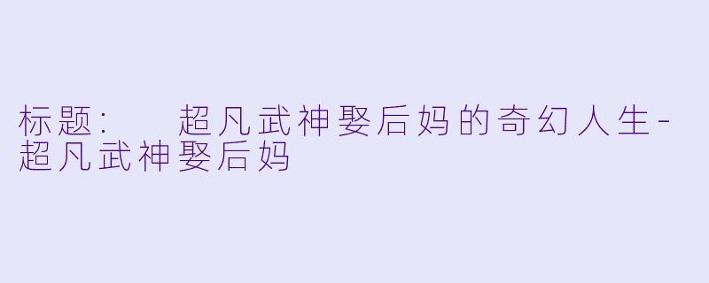 标题: 超凡武神娶后妈的奇幻人生-超凡武神娶后妈