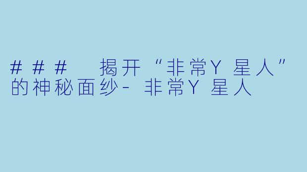 ### 揭开“非常Y星人”的神秘面纱-非常Y星人