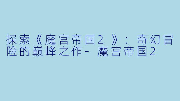 探索《魔宫帝国2》:奇幻冒险的巅峰之作-魔宫帝国2