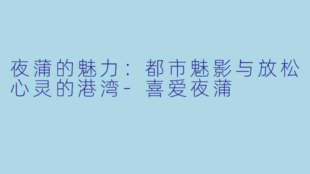 夜蒲的魅力：都市魅影与放松心灵的港湾-喜爱夜蒲