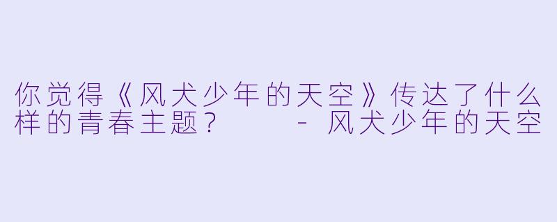 你觉得《风犬少年的天空》传达了什么样的青春主题？  -风犬少年的天空